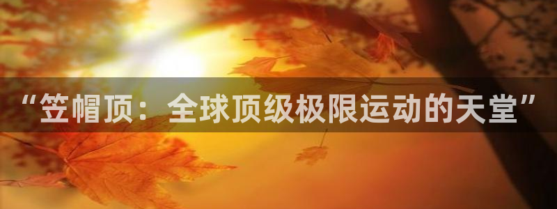 “笠帽顶：全球顶级极限运动的天堂”