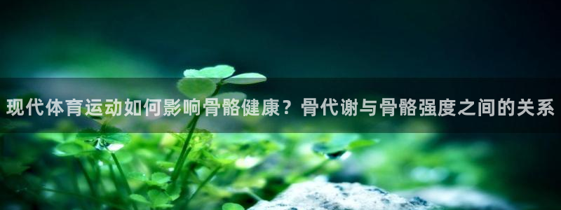 现代体育运动如何影响骨骼健康？骨代谢与骨骼强度之间的关系