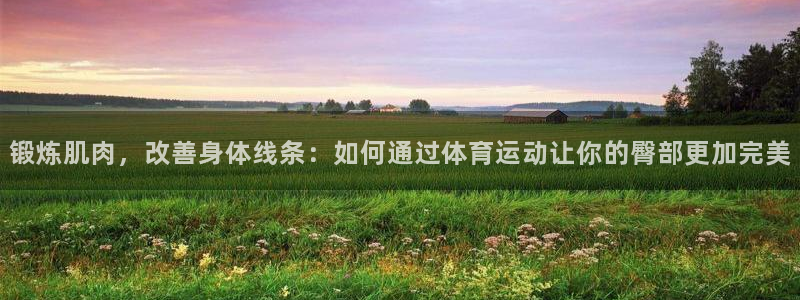 锻炼肌肉，改善身体线条：如何通过体育运动让你的臀部更加完美
